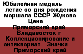 Юбилейная медаль : 100 - летие со дня рождения маршала СССР Жукова . › Цена ­ 700 - Приморский край, Владивосток г. Коллекционирование и антиквариат » Значки   . Приморский край,Владивосток г.